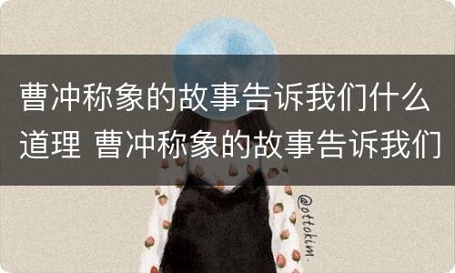 曹冲称象的故事告诉我们什么道理 曹冲称象的故事告诉我们什么道理20字