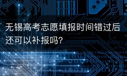 无锡高考志愿填报时间错过后还可以补报吗？