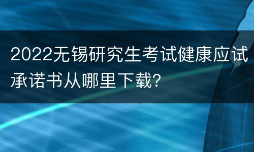 2022无锡研究生考试健康应试承诺书从哪里下载？