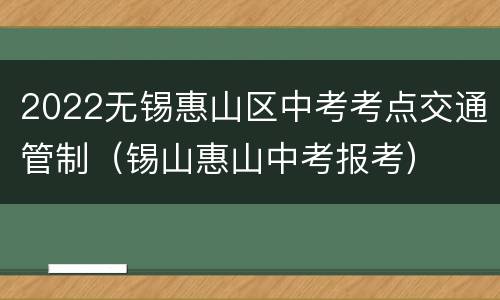 2022无锡惠山区中考考点交通管制（锡山惠山中考报考）