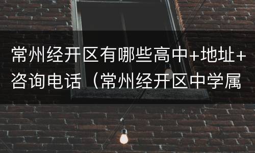 常州经开区有哪些高中+地址+咨询电话（常州经开区中学属于公立还是私立）