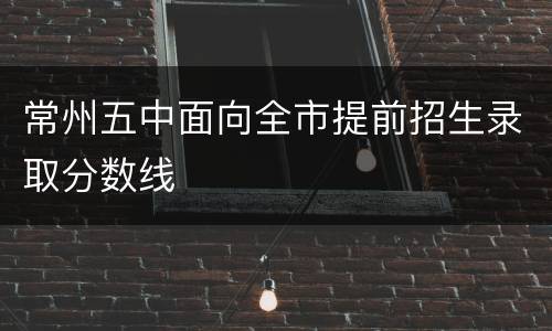 常州五中面向全市提前招生录取分数线