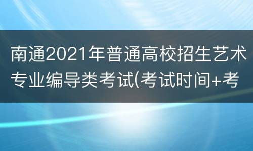 南通2021年普通高校招生艺术专业编导类考试(考试时间+考试科目)