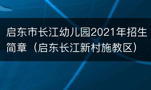 启东市长江幼儿园2021年招生简章（启东长江新村施教区）