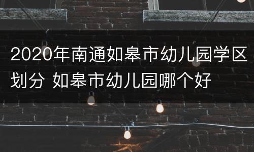 2020年南通如皋市幼儿园学区划分 如皋市幼儿园哪个好