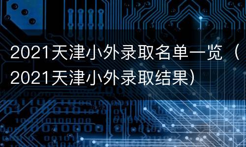 2021天津小外录取名单一览（2021天津小外录取结果）