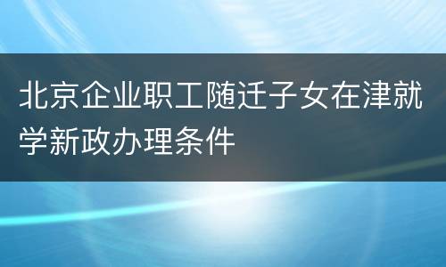 北京企业职工随迁子女在津就学新政办理条件
