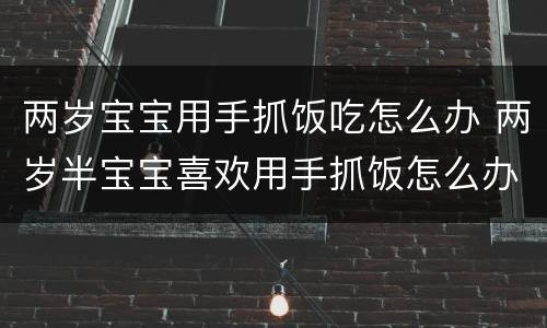 两岁宝宝用手抓饭吃怎么办 两岁半宝宝喜欢用手抓饭怎么办
