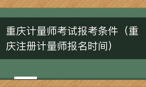 重庆计量师考试报考条件（重庆注册计量师报名时间）