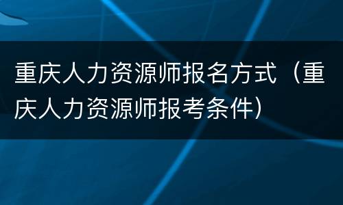 重庆人力资源师报名方式（重庆人力资源师报考条件）