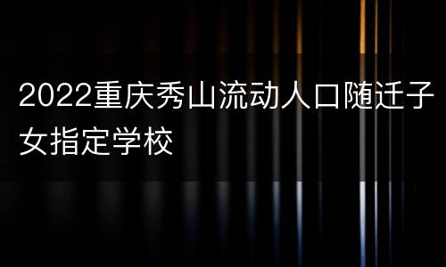 2022重庆秀山流动人口随迁子女指定学校