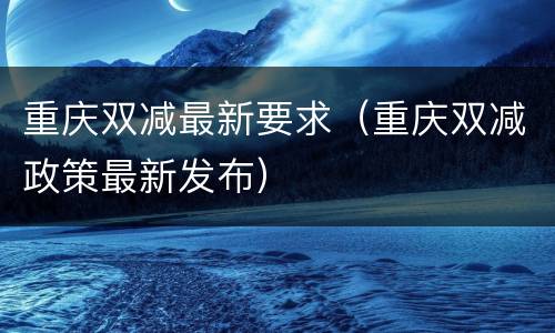 重庆双减最新要求（重庆双减政策最新发布）