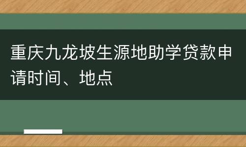 重庆九龙坡生源地助学贷款申请时间、地点
