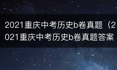 2021重庆中考历史b卷真题（2021重庆中考历史b卷真题答案）