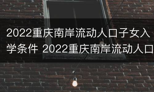 2022重庆南岸流动人口子女入学条件 2022重庆南岸流动人口子女入学条件是什么