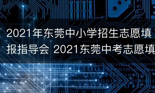 2021年东莞中小学招生志愿填报指导会 2021东莞中考志愿填报网站登录