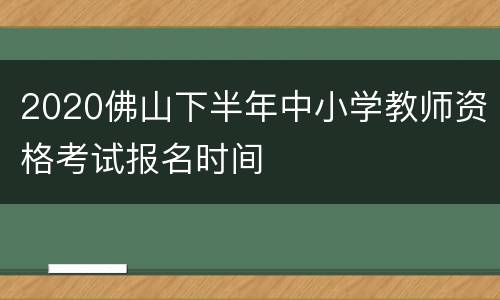 2020佛山下半年中小学教师资格考试报名时间
