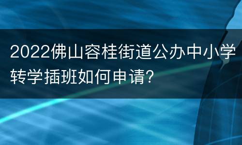 2022佛山容桂街道公办中小学转学插班如何申请?