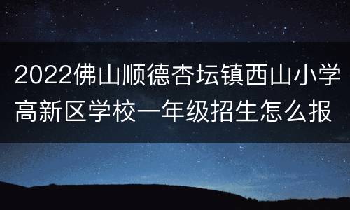2022佛山顺德杏坛镇西山小学高新区学校一年级招生怎么报名？