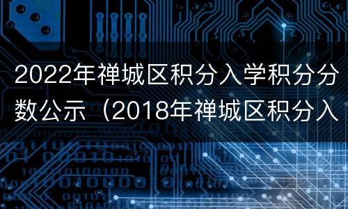 2022年禅城区积分入学积分分数公示（2018年禅城区积分入学分数线）