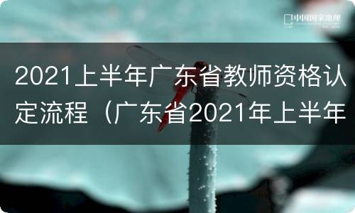 2021上半年广东省教师资格认定流程（广东省2021年上半年教师资格认定时间）