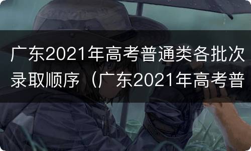 广东2021年高考普通类各批次录取顺序（广东2021年高考普通类各批次录取顺序表）