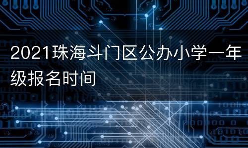 2021珠海斗门区公办小学一年级报名时间