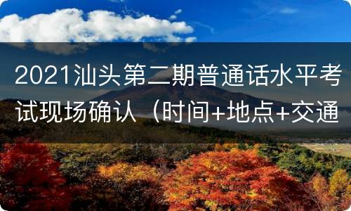 2021汕头第二期普通话水平考试现场确认（时间+地点+交通）
