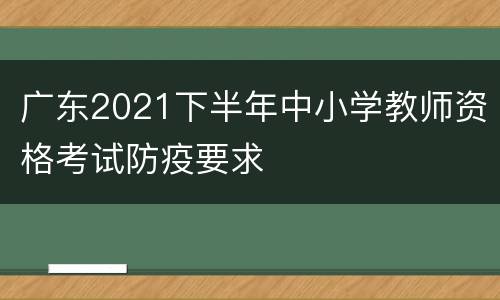 广东2021下半年中小学教师资格考试防疫要求