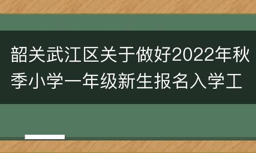 韶关武江区关于做好2022年秋季小学一年级新生报名入学工作的通知