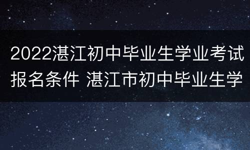 2022湛江初中毕业生学业考试报名条件 湛江市初中毕业生学业考试报名