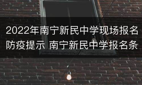 2022年南宁新民中学现场报名防疫提示 南宁新民中学报名条件