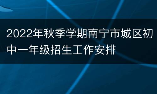 2022年秋季学期南宁市城区初中一年级招生工作安排