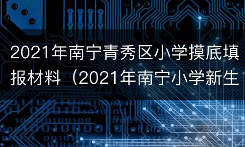2021年南宁青秀区小学摸底填报材料（2021年南宁小学新生摸底）