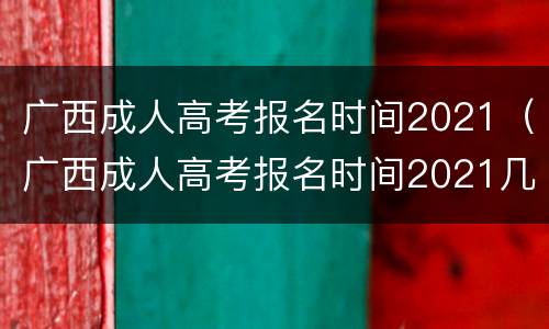 广西成人高考报名时间2021（广西成人高考报名时间2021几点钟）