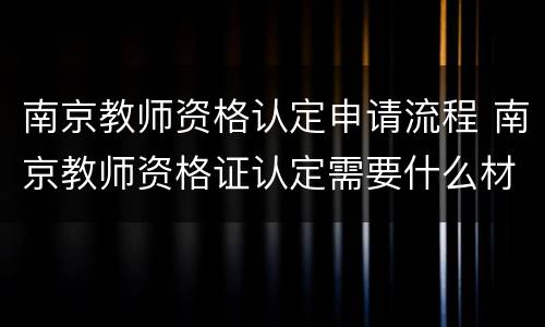 南京教师资格认定申请流程 南京教师资格证认定需要什么材料
