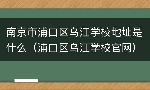 南京市浦口区乌江学校地址是什么（浦口区乌江学校官网）