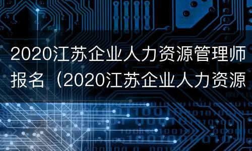 2020江苏企业人力资源管理师报名（2020江苏企业人力资源管理师报名条件）