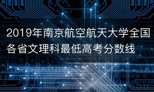 2019年南京航空航天大学全国各省文理科最低高考分数线