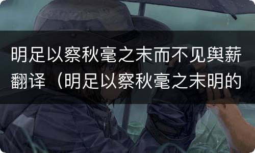 明足以察秋毫之末而不见舆薪翻译（明足以察秋毫之末明的意思）