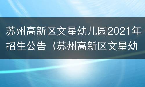 苏州高新区文星幼儿园2021年招生公告（苏州高新区文星幼儿园招生简章）