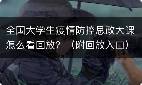 全国大学生疫情防控思政大课怎么看回放？（附回放入口）