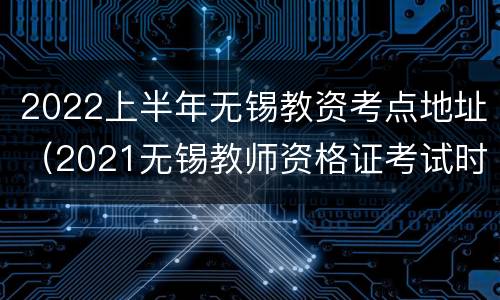 2022上半年无锡教资考点地址（2021无锡教师资格证考试时间）