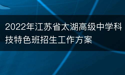 2022年江苏省太湖高级中学科技特色班招生工作方案
