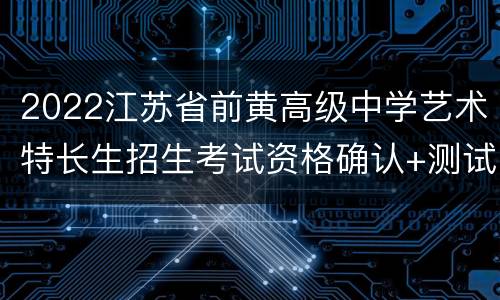 2022江苏省前黄高级中学艺术特长生招生考试资格确认+测试标准