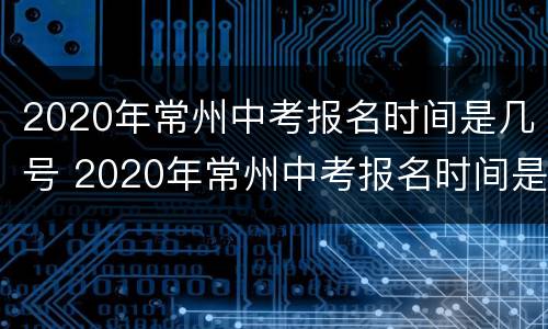 2020年常州中考报名时间是几号 2020年常州中考报名时间是几号开始