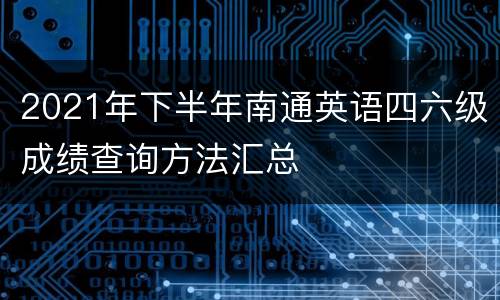 2021年下半年南通英语四六级成绩查询方法汇总