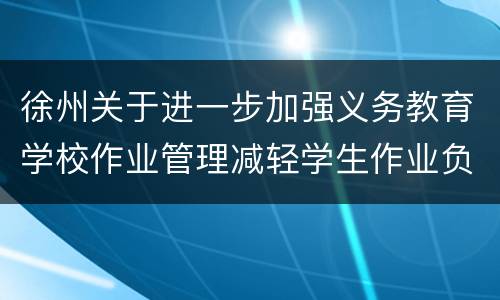 徐州关于进一步加强义务教育学校作业管理减轻学生作业负担的通知