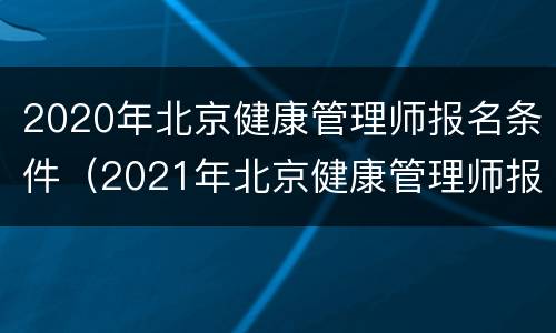 2020年北京健康管理师报名条件（2021年北京健康管理师报名时间和考试时间）