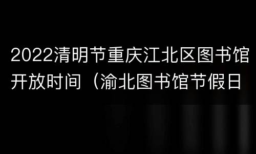 2022清明节重庆江北区图书馆开放时间（渝北图书馆节假日开放吗）